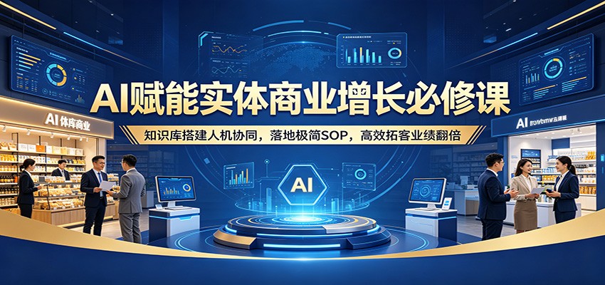 AI赋能实体商业增长必修课：知识库搭建人机协同，落地极简SOP，高效拓客业绩翻倍-课程网