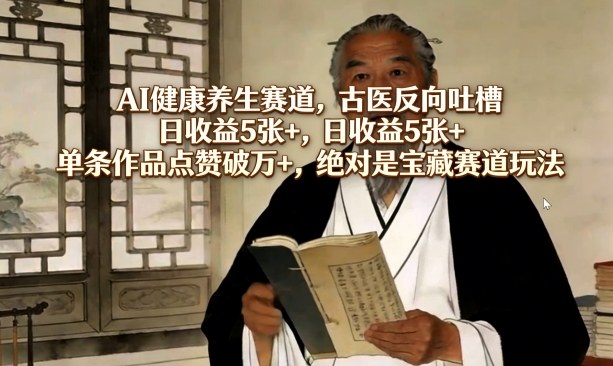 AI健康养生赛道，古医反向吐槽，日收益5张+，单条作品点赞破万+，绝对是宝藏赛道玩法-课程网
