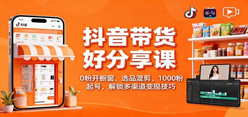 抖音带货好物分享课：0粉开橱窗、选品混剪、1000粉起号，解锁多渠道变现技巧-课程网