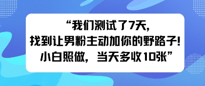 我们测试了7天，找到让男粉主动加你的野路子！小白照做，当天收益多张-课程网