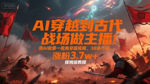 AI穿越到古代战场做主播！用AI做第一视角穿越视频，38条作品，涨粉3.7w+，保姆级教程-课程网