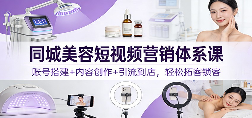 同城美容短视频营销体系课：账号搭建+内容创作+引流到店，轻松拓客锁客-课程网