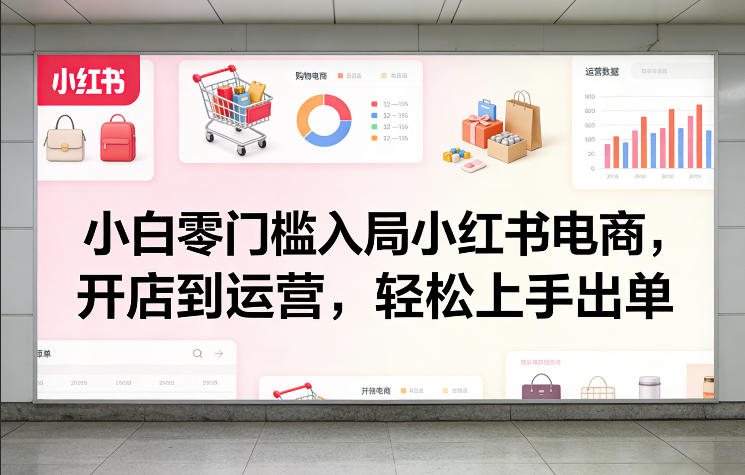 小白零门槛入局小红书电商，开店到运营，轻松上手出单-课程网