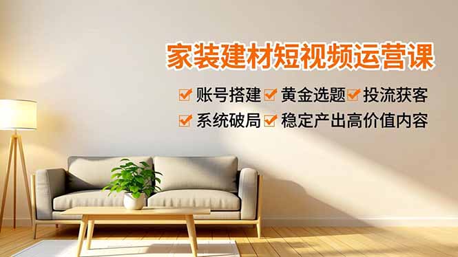 家装建材短视频运营课，账号搭建、黄金选题、投流获客，系统破局，稳定产出高价值内容-课程网