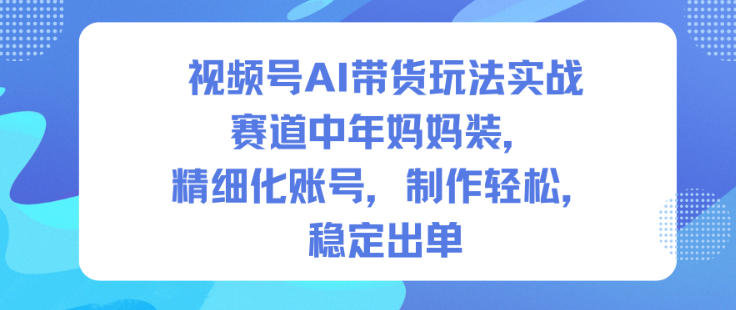 视频号AI带货玩法实战，赛道中年妈妈装，精细化账号，制作轻松，稳定出单-课程网