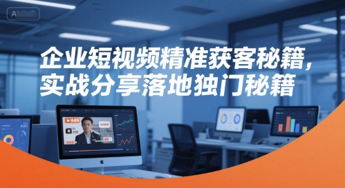 企业短视频精准获客秘籍，实战分享落地独门秘籍-课程网