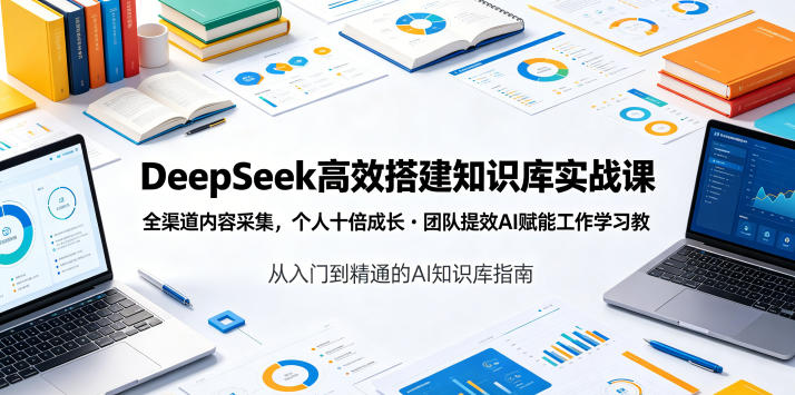 DeepSeek高效搭建知识库实战课，全渠道内容采集，个人十倍成长・团队提效，AI赋能工作学习-课程网