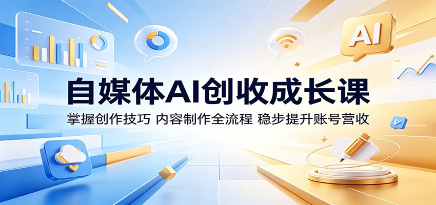 自媒体AI创收成长课：掌握创作技巧，内容制作全流程，稳步提升账号营收-课程网