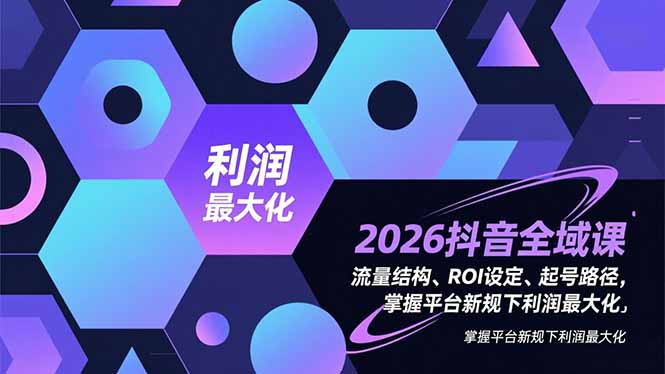 2026抖音全域课，流量结构、ROI设定、起号路径，掌握平台新规下利润最大化-课程网