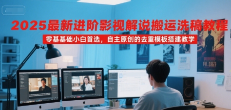 2025最新进阶影视解说搬运洗稿教程，零基础小白首选，自主原创的去重模板搭建教学-课程网