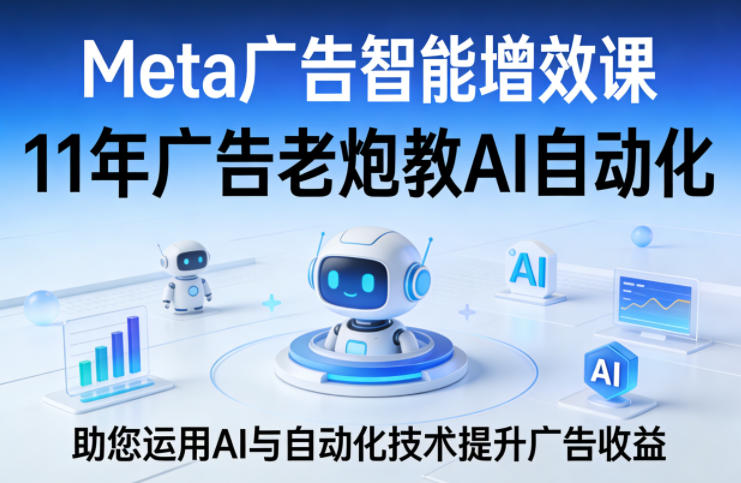 Meta广告智能增效课，11年广告老炮教AI自动化，助您运用AI与自动化技术提升广告收益-课程网