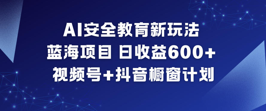 AI安全教育新玩法，蓝海项目，日收益6张+，视频号+抖音橱窗计划-课程网