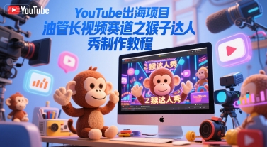 YouTube出海项目，油管长视频赛道之猴子达人秀制作教程-课程网