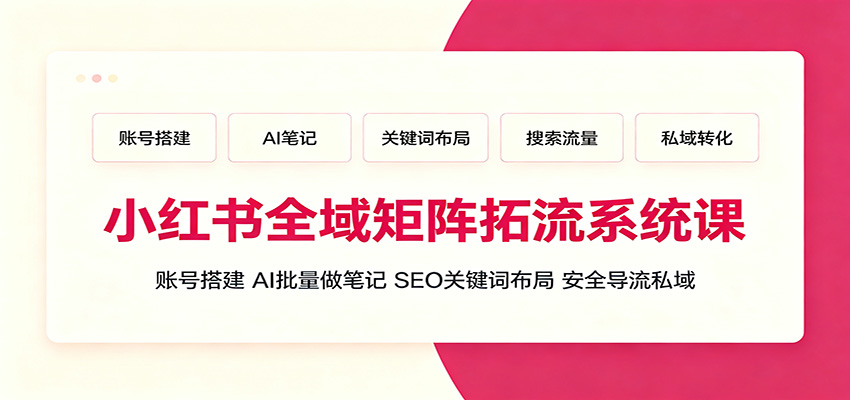 小红书全域矩阵拓流系统课：账号搭建、AI批量做笔记，SEO关键词布局、安全导流私域-课程网