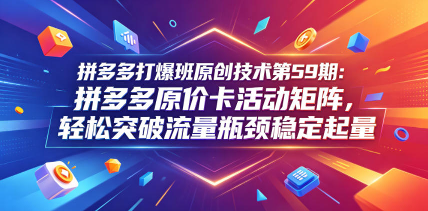 拼多多打爆班原创技术第59期：拼多多原价卡活动矩阵，轻松突破流量瓶颈稳定起量-课程网