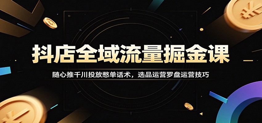 抖店全域流量掘金课：随心推千川投放憋单话术，选品运营罗盘运营技巧-课程网
