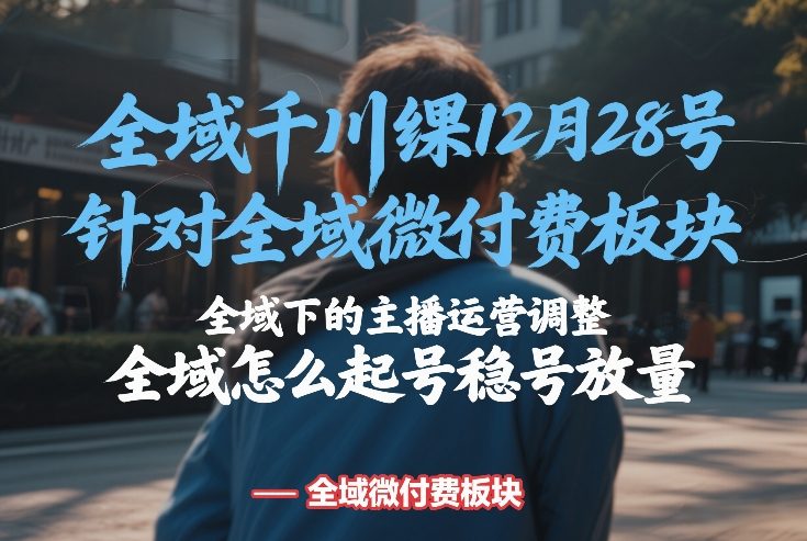 全域千川线下课12月28号，针对全域微付费板块，全域下的主播运营调整，全域怎么起号稳号放量-课程网