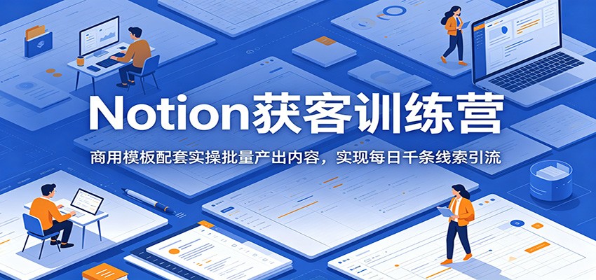 Notion获客训练营：商用模板配套实操批量产出内容，实现每日千条线索引流-课程网
