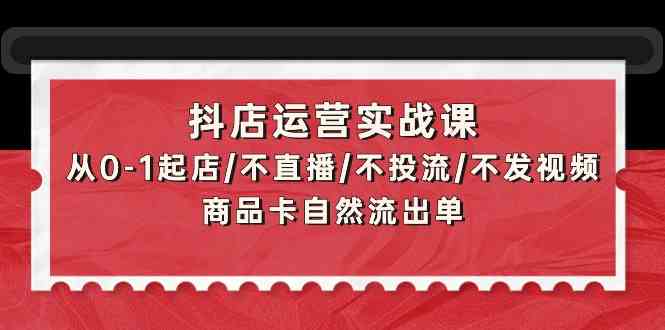 （9705期）抖店运营实战课：从0-1起店/不直播/不投流/不发视频/商品卡自然流出单-课程网