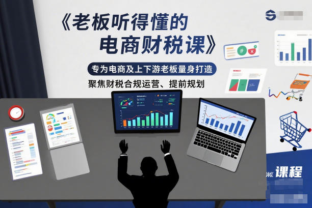 老板听得懂的电商财税课，专为电商及上下游老板量身打造，聚焦财税合规运营、提前规划-课程网