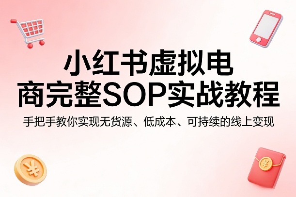 小红书虚拟电商完整SOP实战教程，手把手教你，实现无货源、低成本、可持续的线上变现-课程网