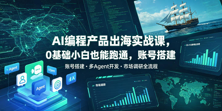 AI编程产品出海实战课，0基础小白也能跑通，账号搭建・多Agent开发・市场调研全流程，月入千刀跨境变现教程（更新）-课程网