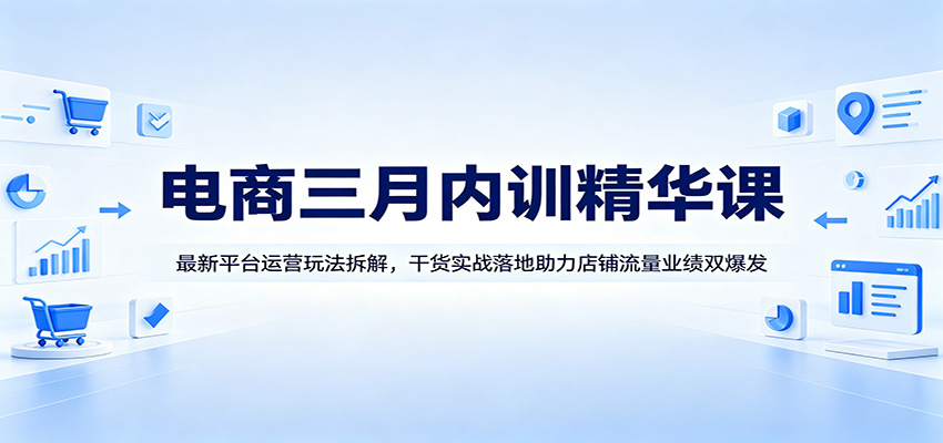 电商三月内训精华课：最新平台运营玩法拆解，干货实战落地助力店铺流量业绩双爆发-课程网