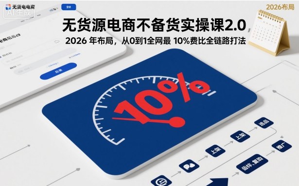 无货源电商不备货实操课2.0，2026年布局，从0到1全网最低10%费比全链路打法【更新26年5月】-课程网