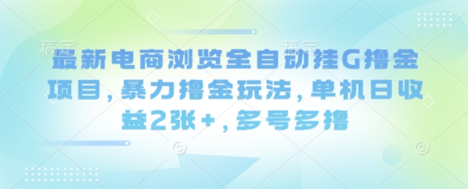 最新电商浏览全自动挂G撸金项目，暴力撸金玩法，单机日收益2张+，多号多撸【揭秘】-课程网