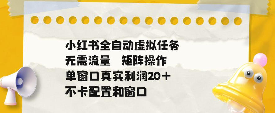 小红书全自动虚拟任务，矩阵操作无需流量，单窗口20+真实收益，不卡配置和窗口【揭秘】-课程网