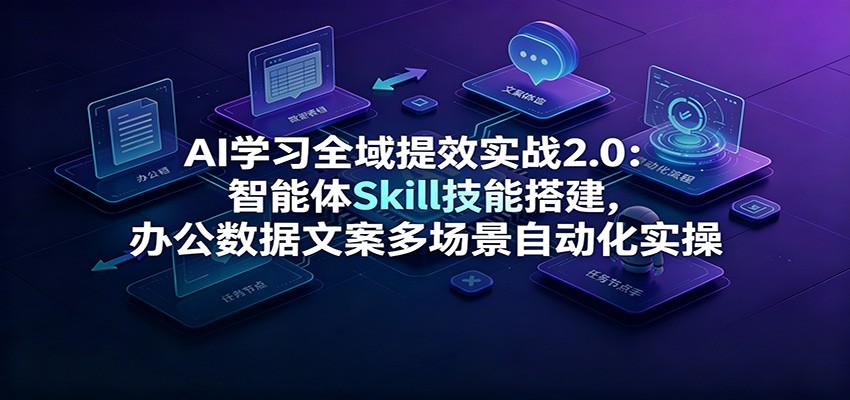 AI学习全域提效实战2.0：智能体Skill技能搭建，办公数据文案多场景自动化实操-课程网