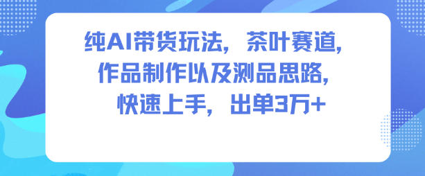 纯AI带货玩法，茶叶赛道，制作以及思路，快速上手，出单3W+-课程网