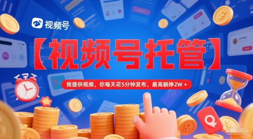 【视频号托管 】我提供视频，你每天花5分钟发布，最高躺挣2W+【揭秘】-课程网