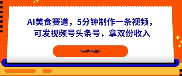 AI美食赛道，5分钟制作一条视频，可发视频号头条号，拿双份收入-课程网
