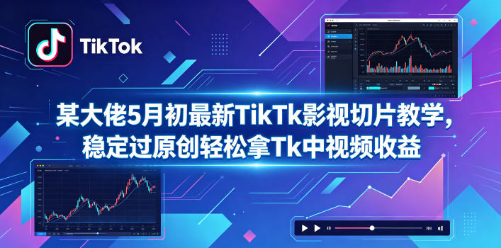 某大佬5月初最新TikTk影视切片教学，稳定过原创轻松拿Tk中视频收益-课程网