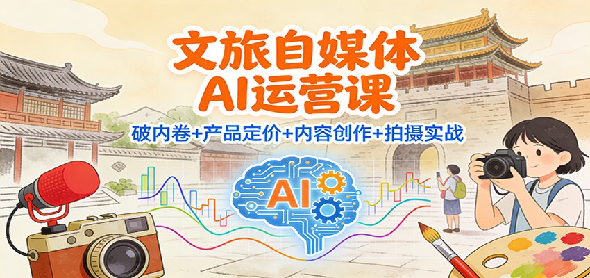 文旅自媒体AI运营课：破内卷+产品定价+内容创作+拍摄实战-课程网