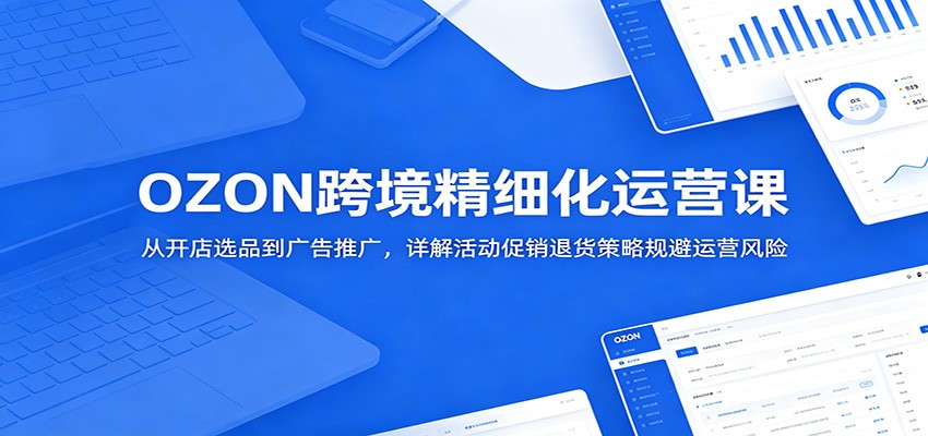 OZON跨境精细化运营课：从开店选品到广告推广，详解活动促销退货策略规避运营风险-课程网