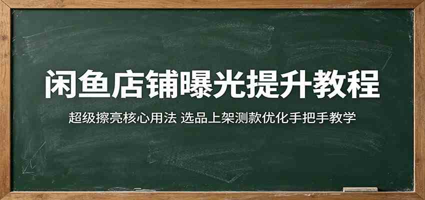 闲鱼店铺曝光提升教程：超级擦亮核心用法，选品上架测款优化手把手教学-课程网