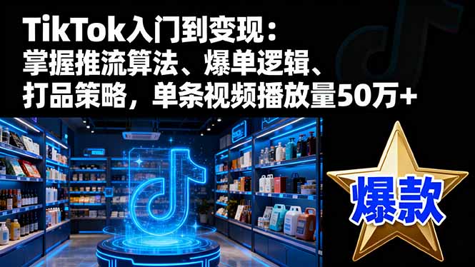 TikTok入门到变现：掌握推流算法、爆单逻辑、打品策略，单条视频播放量50w-课程网