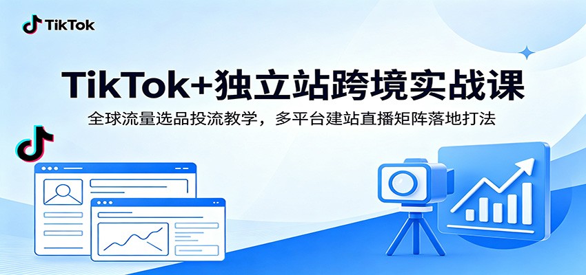 TikTok+独立站跨境实战课：全球流量选品投流教学，多平台建站直播矩阵落地打法-课程网