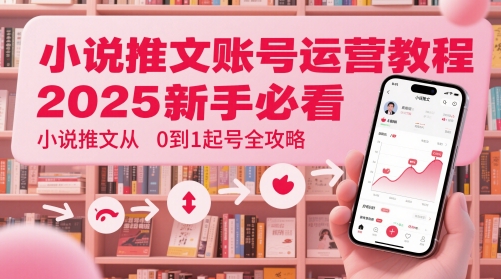 小说推文账号运营起号教程，2025新手必看，小说推文从0到1起号全攻略-课程网