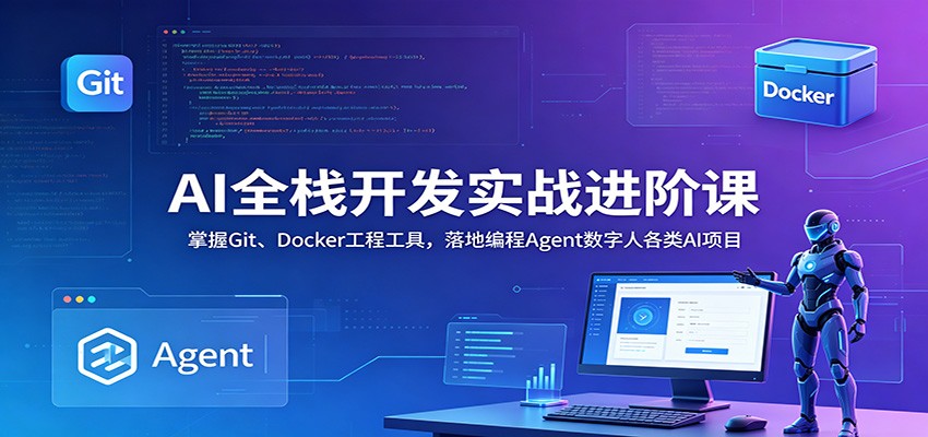 AI全栈开发实战进阶课：掌握Git、Docker工程工具，落地编程Agent数字人各类AI项目-课程网