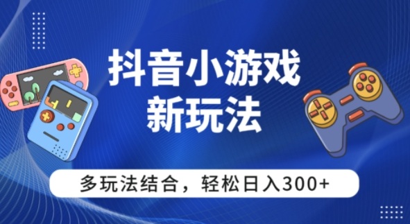 【抖音小游戏新玩法】多玩法结合，日入3张-课程网