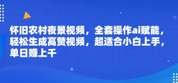 怀旧农村夜景视频，全套操作ai赋能，轻松生成高赞视频，超适合小白上手，单日收益几张-课程网