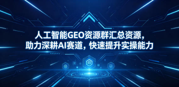 人工智能GEO资源群汇总资源，助力深耕AI赛道，快速提升实操能力-课程网