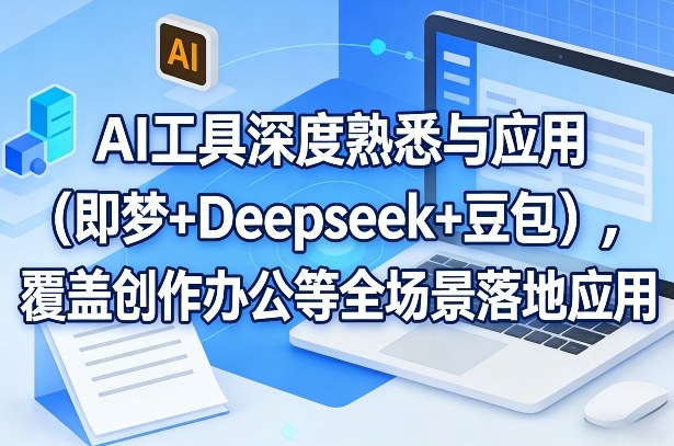 AI工具深度熟悉与应用（即梦+Deepseek+豆包），覆盖创作办公等全场景落地应用-课程网