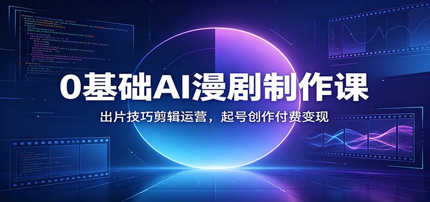 0基础AI漫剧制作课：出片技巧剪辑运营，起号创作付费变现-课程网