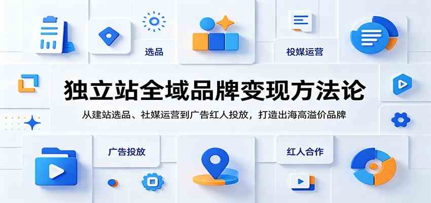 独立站全域品牌变现方法论：从建站选品、社媒运营到广告红人投放，打造出海高溢价品牌-课程网