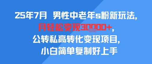 25年7月男性中老年s粉新玩法，月轻松变现3W+，公转私高转化变现项目，小白简单复制好上手-课程网