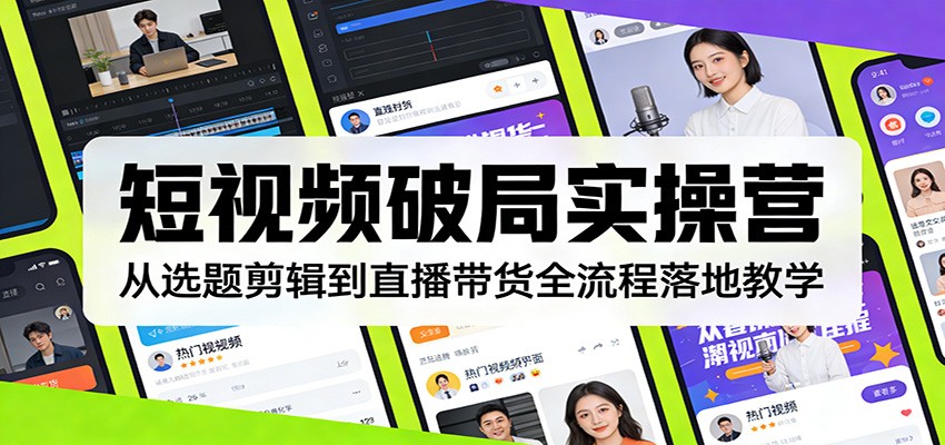 短视频破局实操营：从选题剪辑到直播带货全流程落地教学-课程网